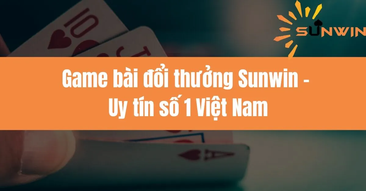 Game bài đổi thưởng Sunwin - Uy tín số 1 Việt Nam